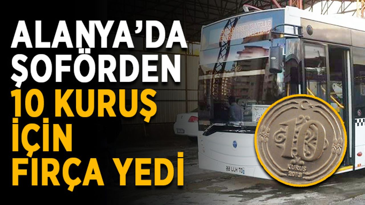 Alanya’da şoförden 10 kuruş için fırça yedi
