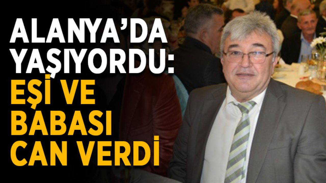 Alanya’da yaşıyordu: Eşi ve babası can verdi