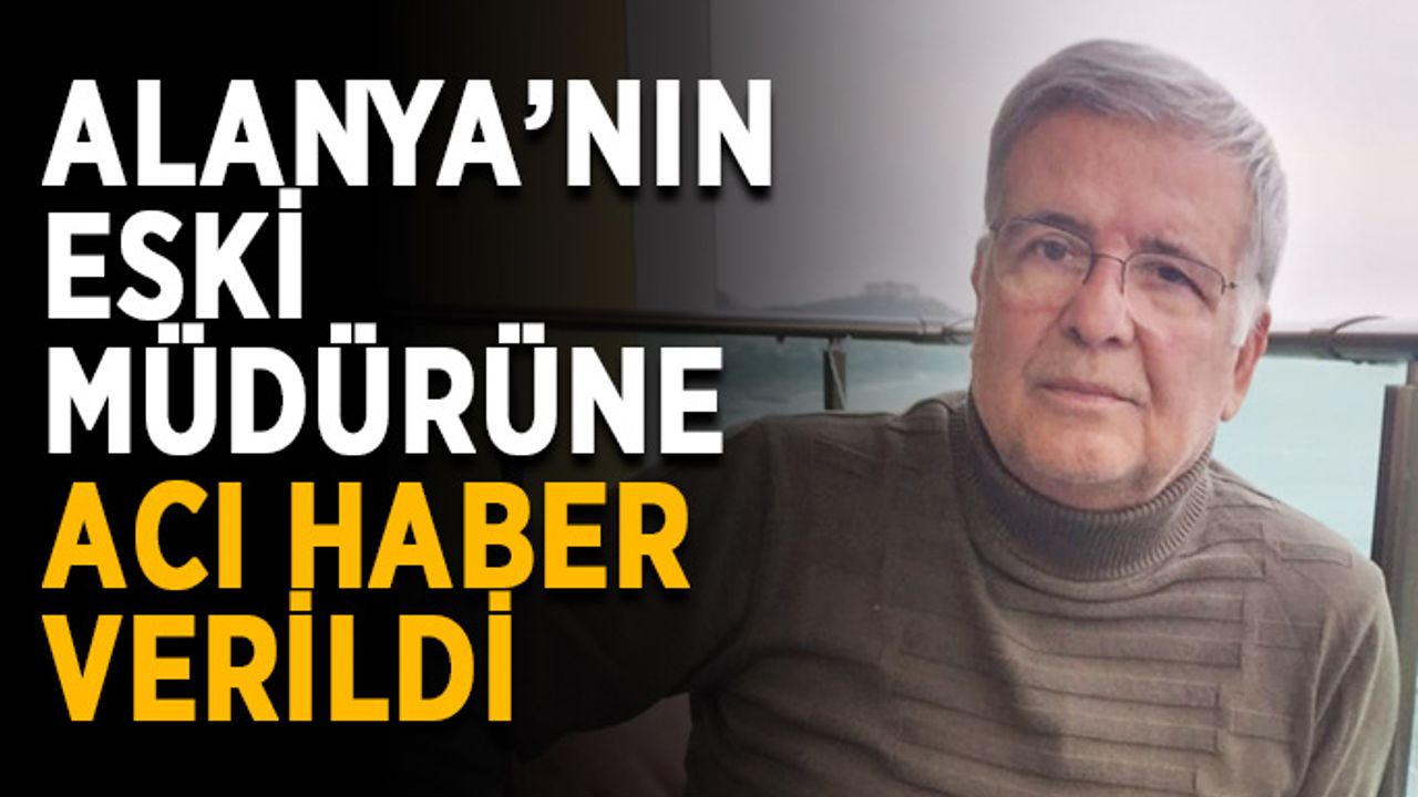 Alanya’nın eski müdürüne acı haber verildi