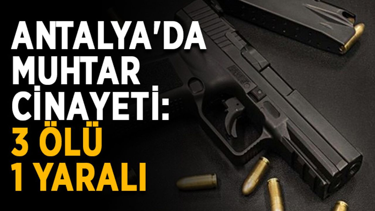 Antalya'da muhtar cinayeti: 3 ölü, 1 yaralı