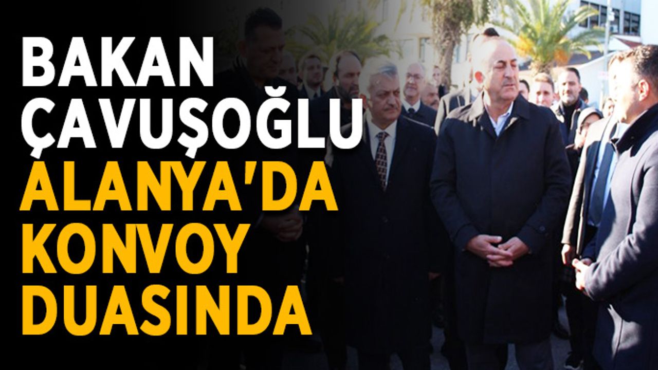 Bakan Çavuşoğlu, Alanya'da konvoy duasında