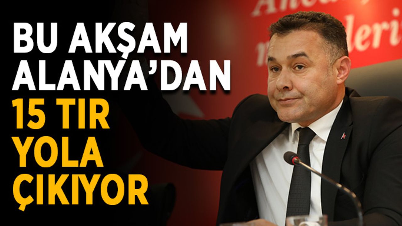 Bu akşam Alanya’dan 15 tır yola çıkıyor
