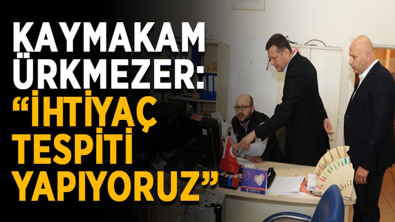 Kaymakam Ürkmezer: “İhtiyaç tespiti yapıyoruz”