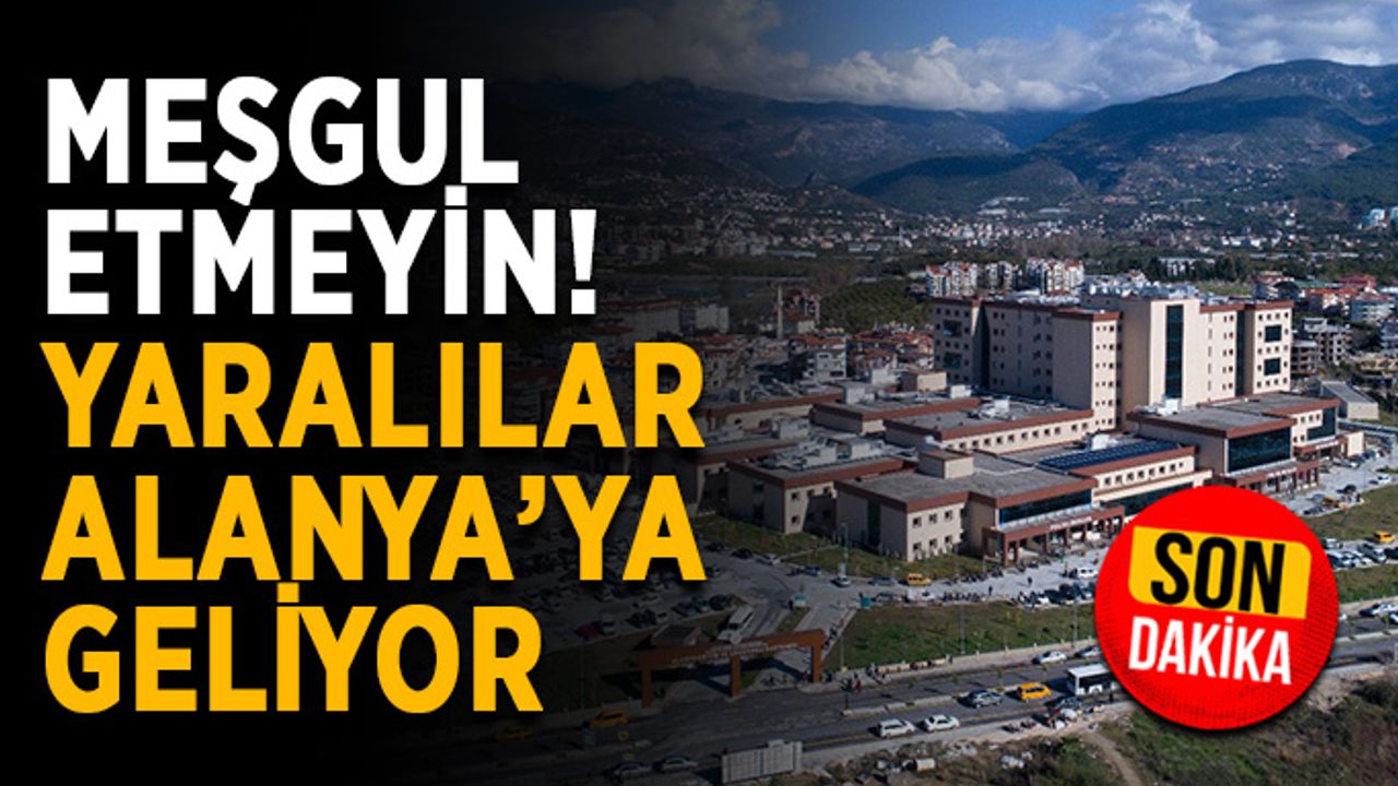 Meşgul etmeyin! Yaralılar Alanya’ya geliyor