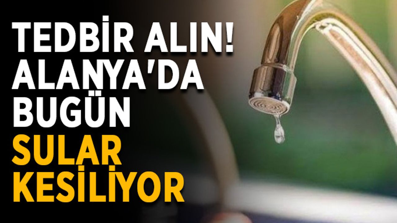 Tedbir alın! Alanya'da bugün sular kesiliyor