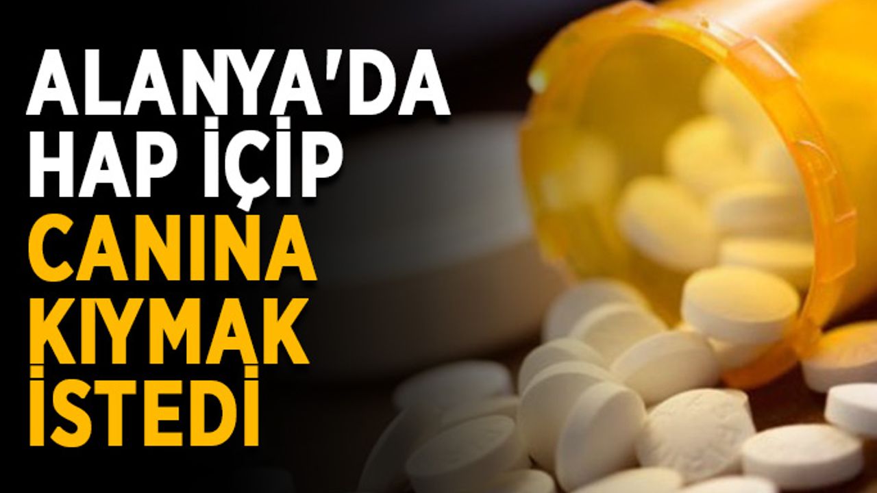 Alanya'da hap içip canına kıymak istedi