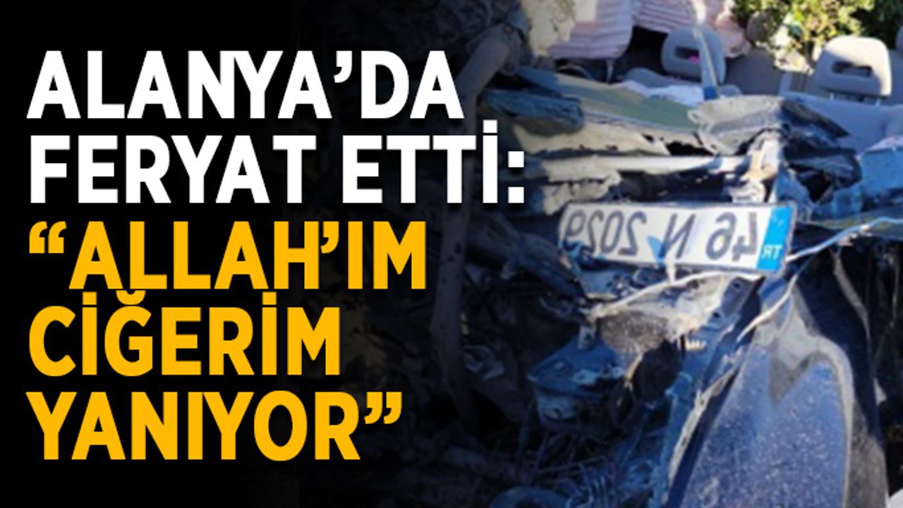 Alanya’da feryat etti: “Allah’ım ciğerim yanıyor”