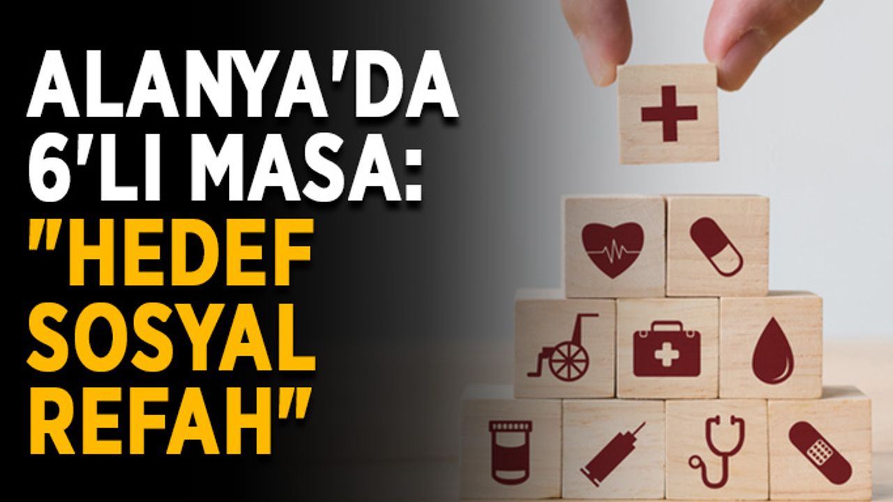 Alanya'da 6'lı Masa: "Hedef sosyal refah"