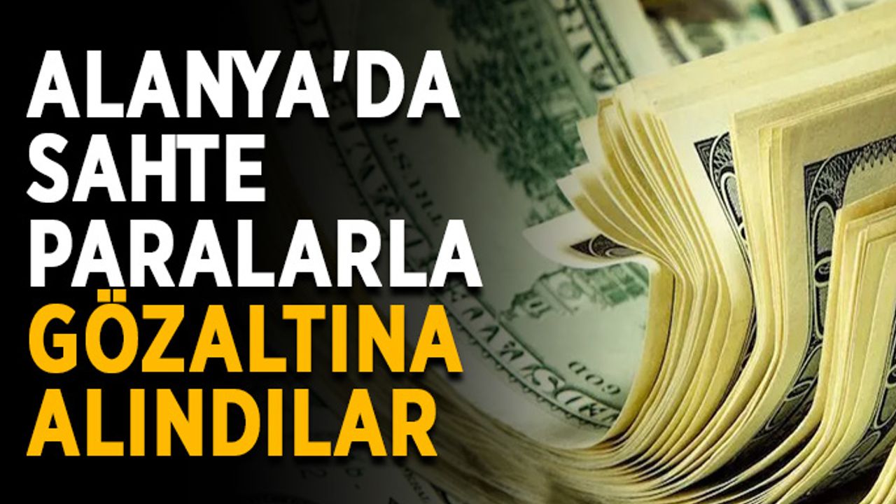 Alanya'da sahte paralarla gözaltına alındılar