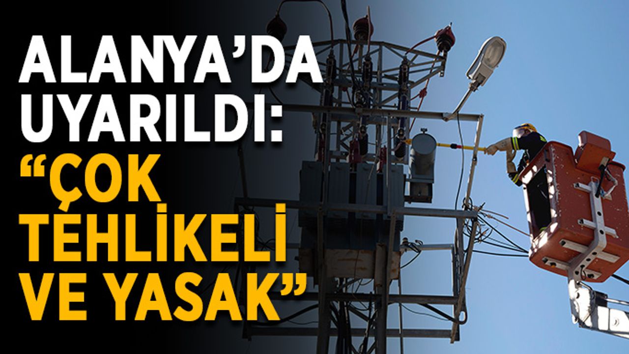 Alanya’da uyarıldı: “Çok tehlikeli ve yasak”