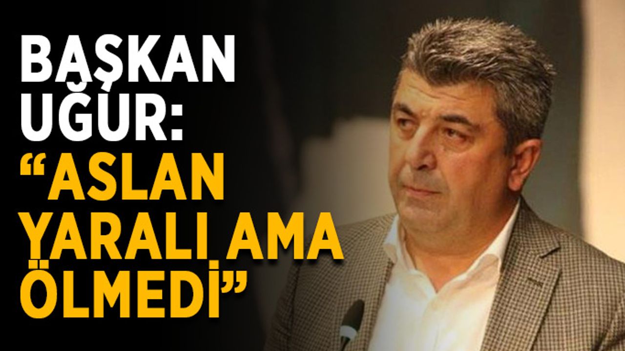 Başkan Uğur: “Aslan yaralı ama ölmedi”