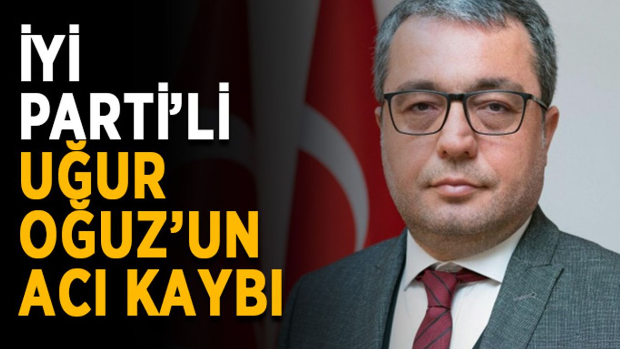 İYİ Parti’li Uğur Oğuz’un acı kaybı