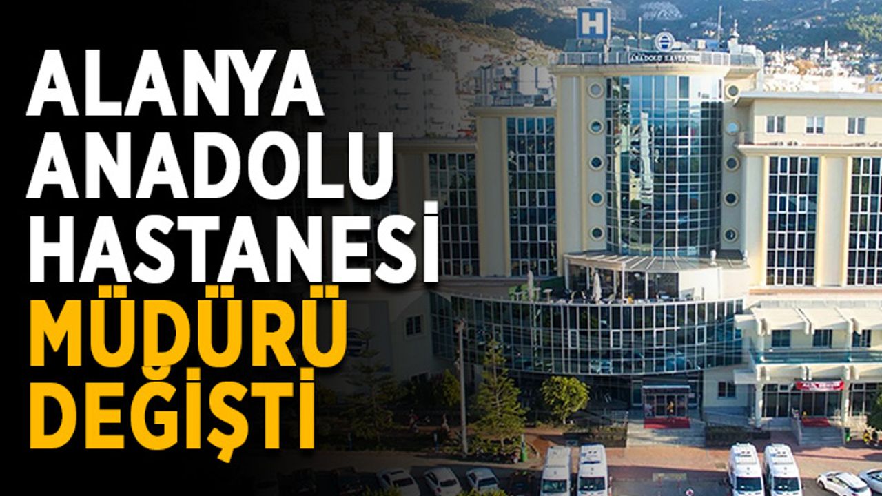 Alanya Anadolu Hastanesi müdürü değişti