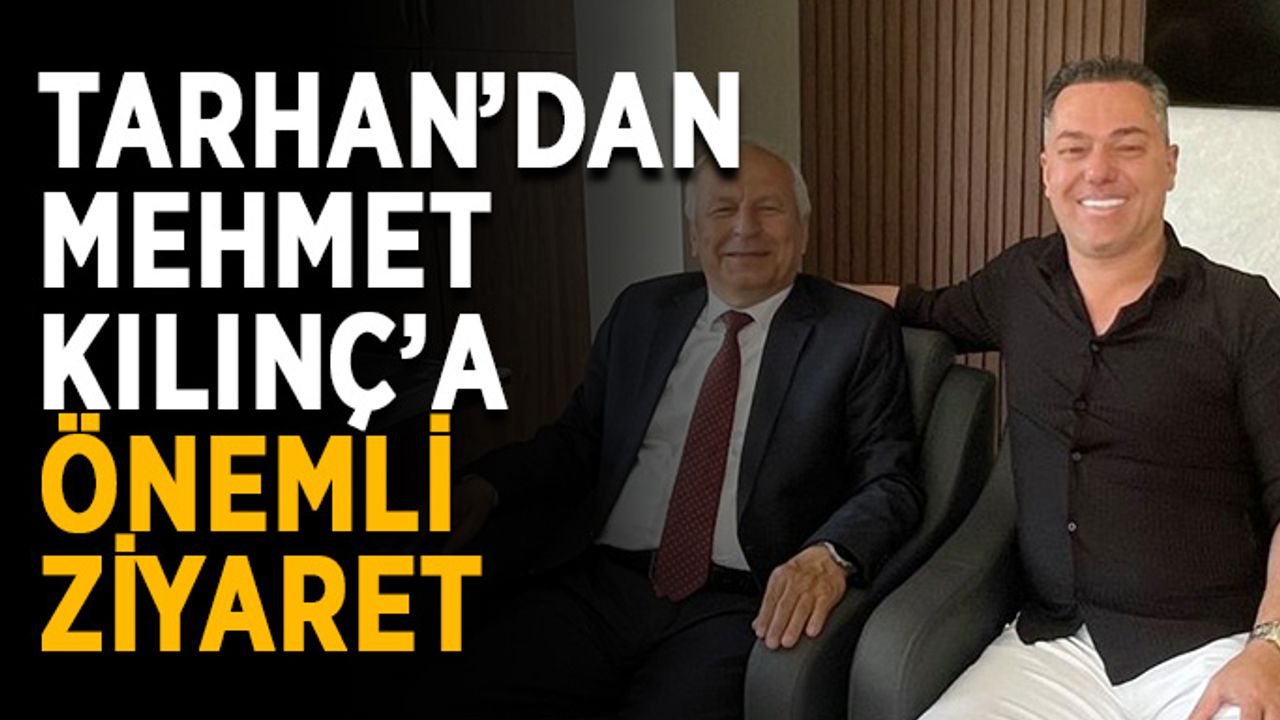 Tarhan’dan Mehmet Kılınç’a önemli ziyaret