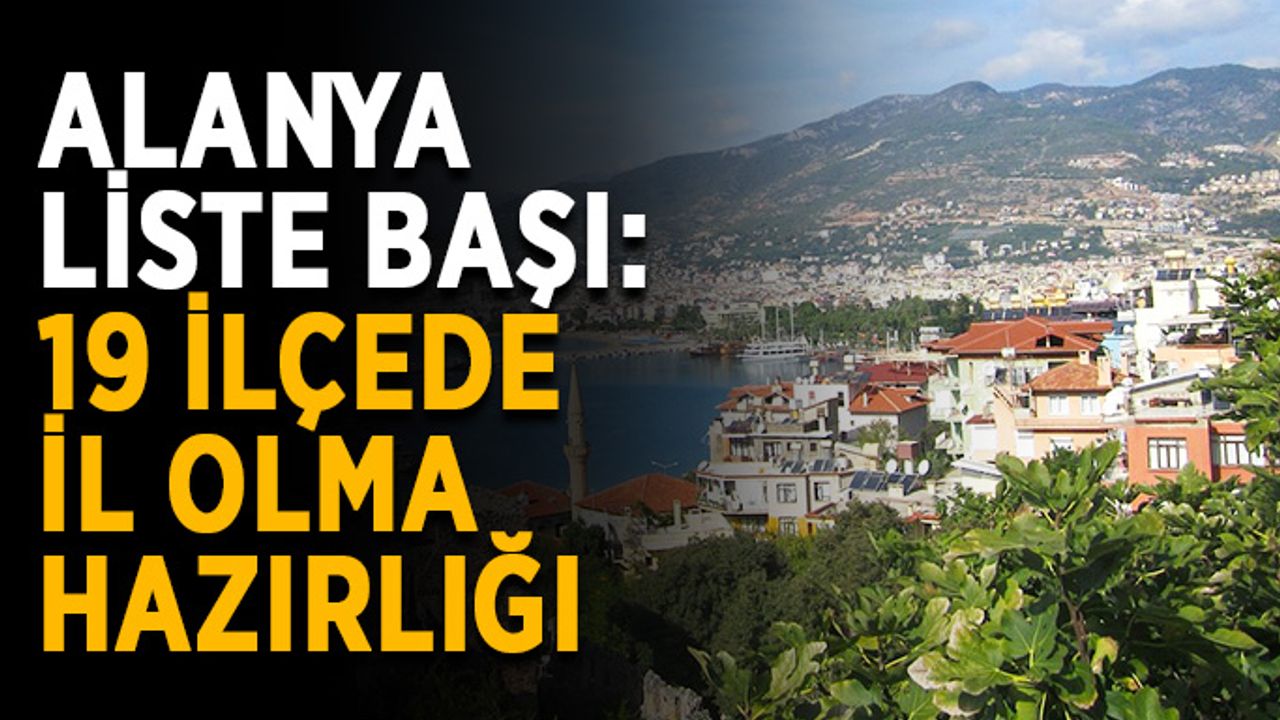 Alanya liste başı: 19 ilçede il olma hazırlığı