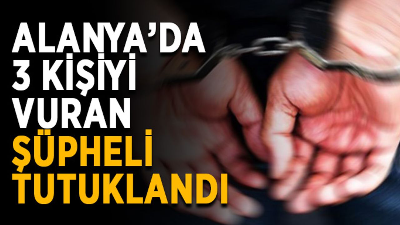 Alanya’da 3 kişiyi vuran şüpheli tutuklandı
