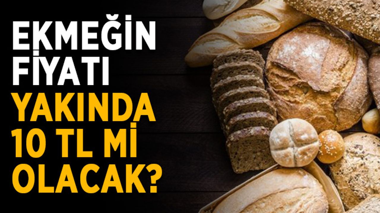 Ekmeğin fiyatı yakında 10 TL mi olacak?