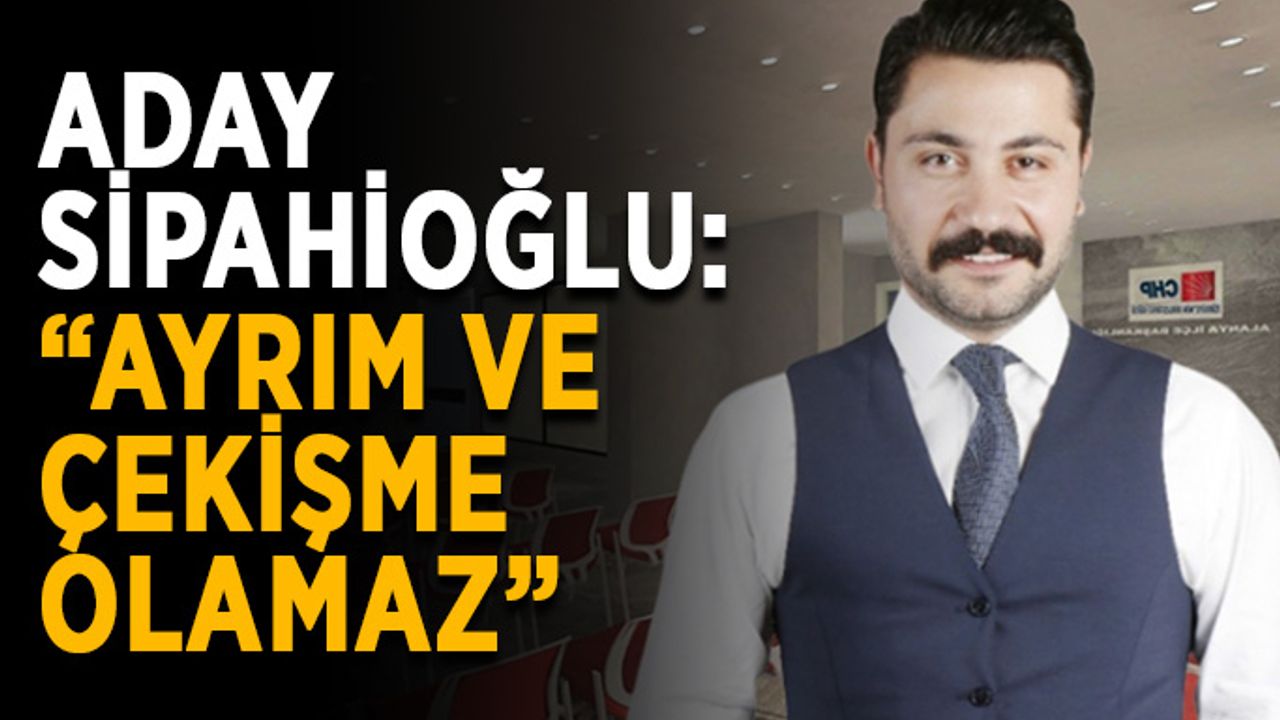 Aday Sipahioğlu: “Ayrım ve çekişme olamaz”