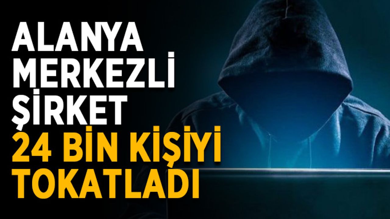 Alanya merkezli şirket 24 bin kişiyi tokatladı