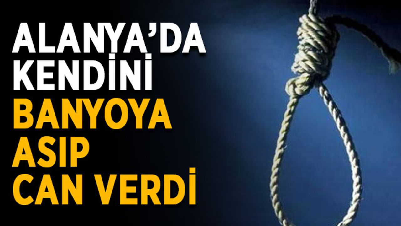 Alanya’da kendini banyoya asıp can verdi