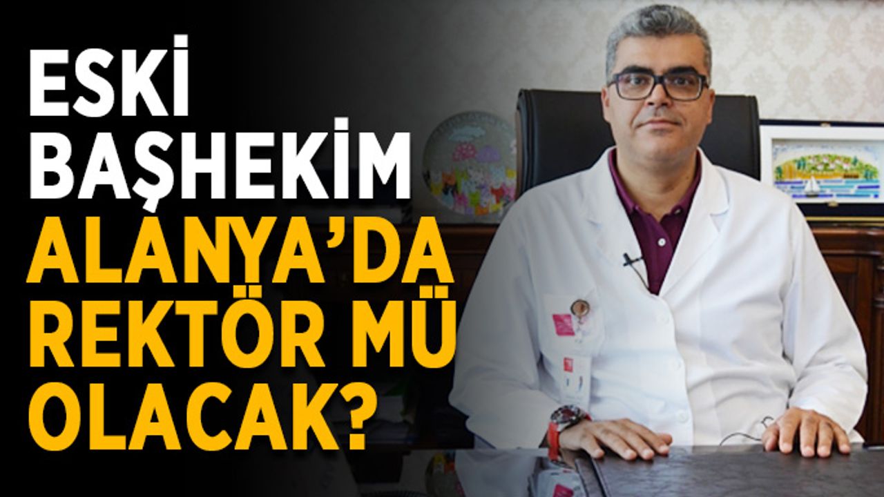 Eski başhekim Alanya’da rektör mü olacak?
