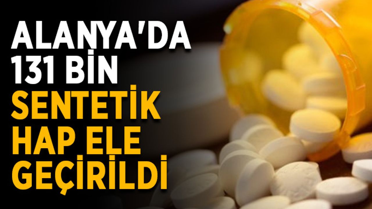 Alanya'da 131 bin sentetik hap ele geçirildi