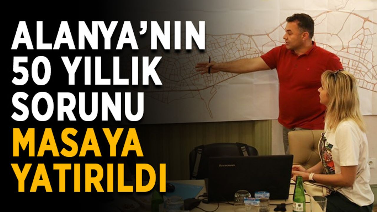 Alanya’nın 50 yıllık sorunu masaya yatırıldı