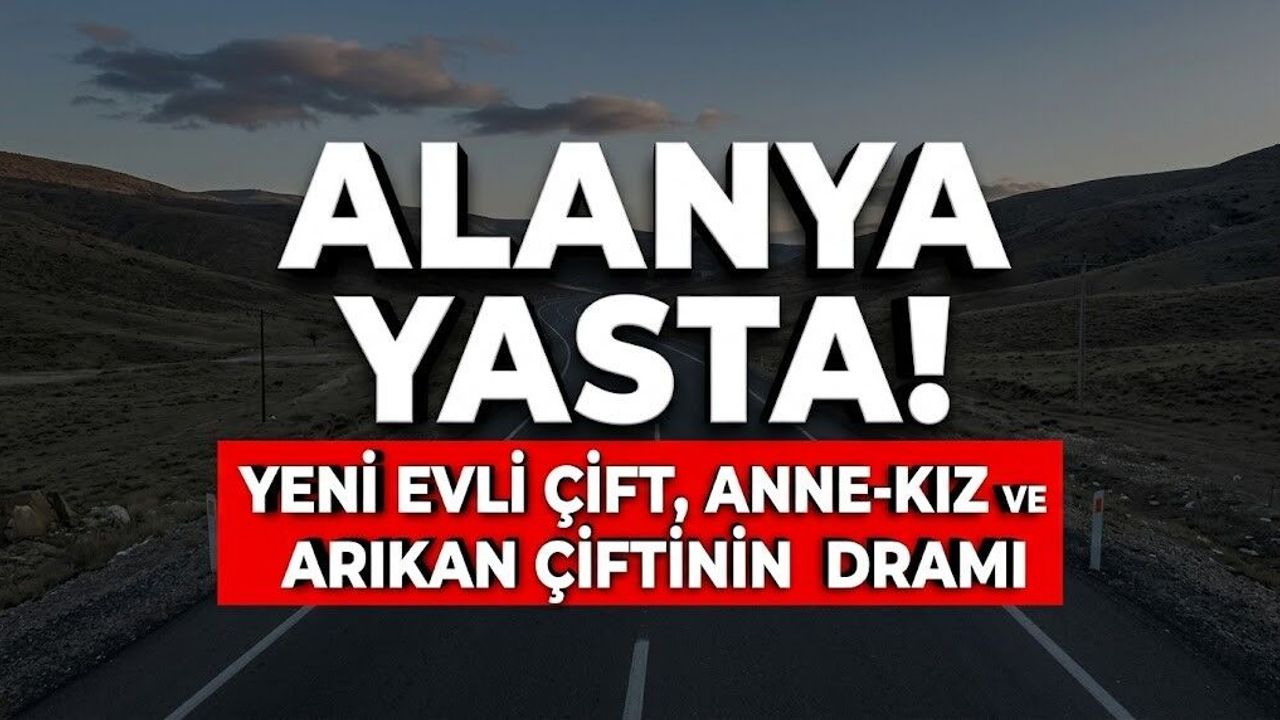 Alanya yasta! Yeni evli çift, anne-kız ve Arıkan çiftinin dramı