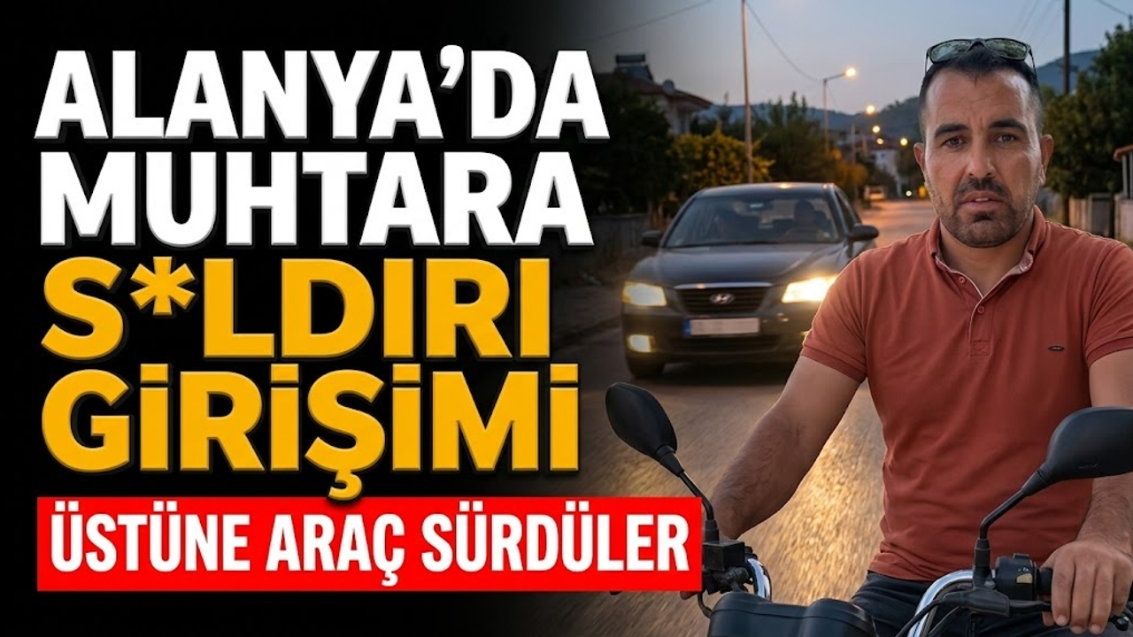 Alanya'da muhtara s*ldırı girişimi: Üstüne araç sürdüler