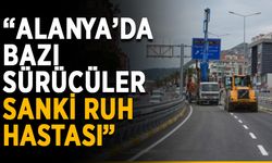 “Alanya’da bazı sürücüler sanki ruh hastası”