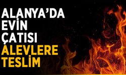 Alanya’da evin çatısı alevlere teslim