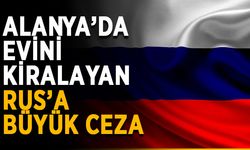 Alanya’da evini kiralayan Rus’a büyük ceza