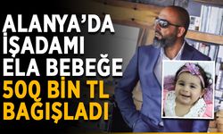 Alanya’da işadamı Ela bebeğe 500 bin TL bağışladı