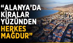 “Alanya’da kiralar yüzünden herkes mağdur”