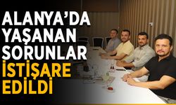 Alanya’da yaşanan sorunlar istişare edildi