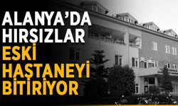 Alanya'da hırsızlar eski hastaneyi bitiriyor