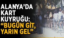Alanya'da kart kuyruğu: “Bugün git, yarın gel”