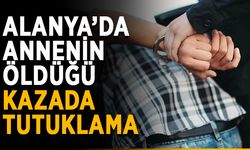 Alanya’da annenin öldüğü kazada tutuklama