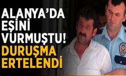 Alanya’da eşini vurmuştu! Duruşma ertelendi