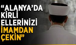 “Alanya’da kirli ellerinizi imamdan çekin”