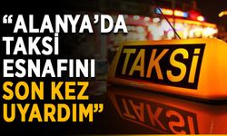 “Alanya’da taksi esnafını son kez uyardım”