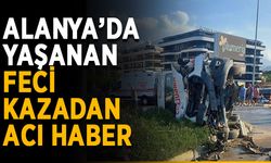 Alanya’da yaşanan feci kazadan acı haber
