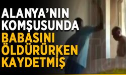 Alanya’nın komşusunda babasını öldürürken kaydetmiş