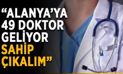 “Alanya’ya 49 doktor geliyor, sahip çıkalım”