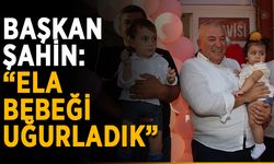 Başkan Şahin: “Ela bebeği uğurladık”
