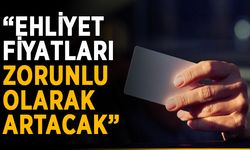 “Ehliyet fiyatları zorunlu olarak artacak”