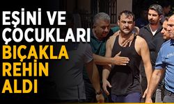 Eşini ve çocukları bıçakla rehin aldı