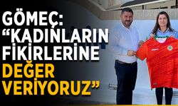 Gömeç: “Kadınların fikirlerine değer veriyoruz”