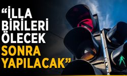 “İlla birileri ölecek, sonra yapılacak”