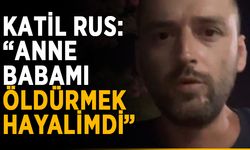 Katil Rus: “Anne babamı öldürmek hayalimdi”